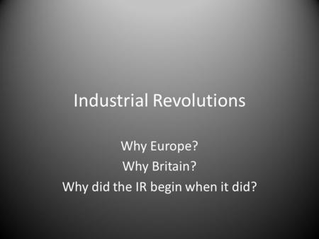 Industrial Revolutions Why Europe? Why Britain? Why did the IR begin when it did?