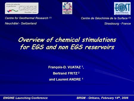 Overview of chemical stimulations for EGS and non EGS reservoirs François-D. VUATAZ 1, Bertrand FRITZ 2 and Laurent ANDRE 1 ENGINE Launching Conference.