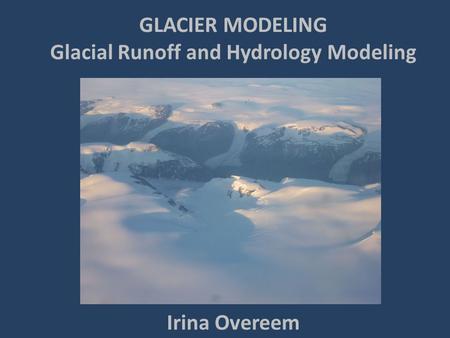 GLACIER MODELING Glacial Runoff and Hydrology Modeling Irina Overeem.