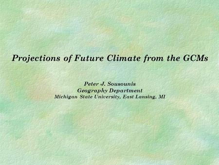 Projections of Future Climate from the GCMs Peter J. Sousounis Geography Department Michigan State University, East Lansing, MI.