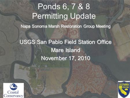 Ponds 6, 7 & 8 Permitting Update Napa Sonoma Marsh Restoration Group Meeting USGS San Pablo Field Station Office Mare Island November 17, 2010 April 17,