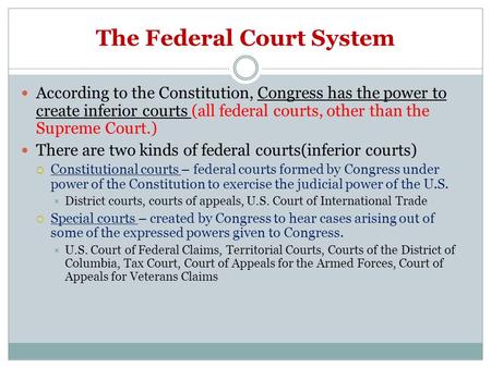 The Federal Court System According to the Constitution, Congress has the power to create inferior courts (all federal courts, other than the Supreme Court.)