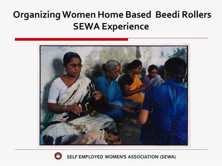 SELF EMPLOYED WOMEN'S ASSOCIATION (SEWA) Organizing Women Home Based Beedi Rollers SEWA Experience.