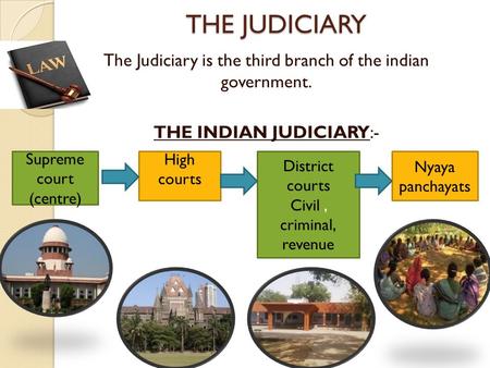 THE JUDICIARY The Judiciary is the third branch of the indian government. THE INDIAN JUDICIARY:- Supreme court (centre) High courts District courts Civil.