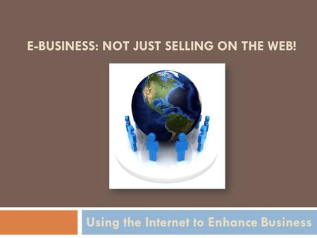 E-BUSINESS: NOT JUST SELLING ON THE WEB! Using the Internet to Enhance Business.