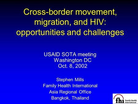 Cross-border movement, migration, and HIV: opportunities and challenges USAID SOTA meeting Washington DC Oct. 8, 2002 Stephen Mills Family Health International.