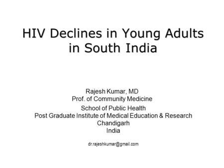 HIV Declines in Young Adults in South India Rajesh Kumar, MD Prof. of Community Medicine School of Public Health Post Graduate Institute of Medical Education.
