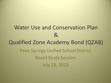 Water Use and Conservation Plan & Qualified Zone Academy Bond (QZAB) Palm Springs Unified School District Board Study Session July 28, 2015.