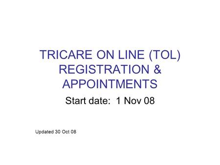 TRICARE ON LINE (TOL) REGISTRATION & APPOINTMENTS Start date: 1 Nov 08 Updated 30 Oct 08.