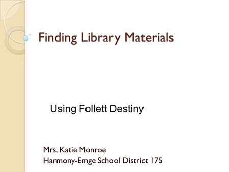 Finding Library Materials Mrs. Katie Monroe Harmony-Emge School District 175 Using Follett Destiny.