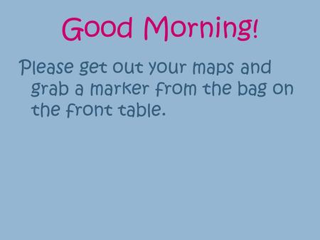 Good Morning! Please get out your maps and grab a marker from the bag on the front table.