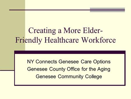 Creating a More Elder- Friendly Healthcare Workforce NY Connects Genesee Care Options Genesee County Office for the Aging Genesee Community College.