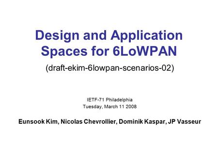Design and Application Spaces for 6LoWPAN (draft-ekim-6lowpan-scenarios-02) IETF-71 Philadelphia Tuesday, March 11 2008 Eunsook Kim, Nicolas Chevrollier,