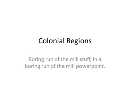 Colonial Regions Boring run of the mill stuff, in a boring run of the mill powerpoint.
