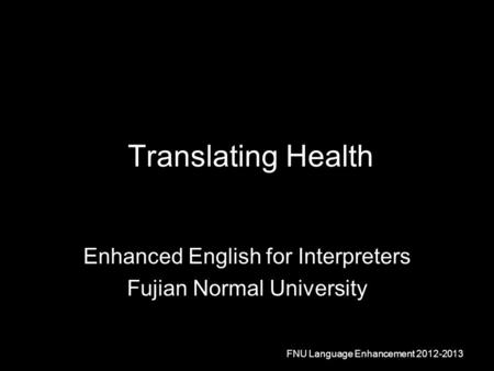 Translating Health Enhanced English for Interpreters Fujian Normal University FNU Language Enhancement 2012-2013.