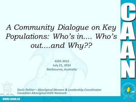 A Community Dialogue on Key Populations: Who’s in.... Who’s out....and Why?? AIDS 2014 July 21, 2014 Melbourne, Australia Doris Peltier – Aboriginal Women.