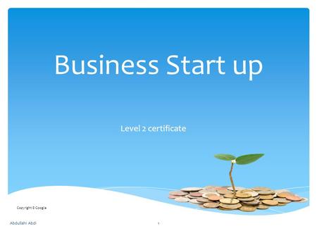 Business Start up Level 2 certificate Abdullahi Abdi1 Copyright © Google.