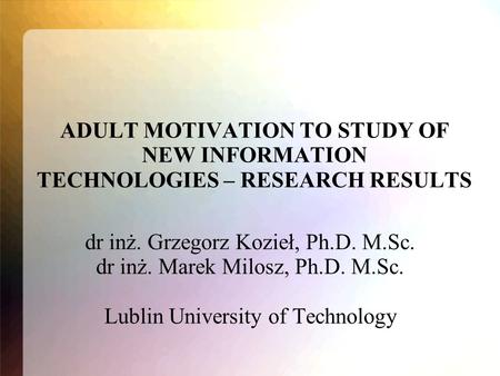 ADULT MOTIVATION TO STUDY OF NEW INFORMATION TECHNOLOGIES – RESEARCH RESULTS dr inż. Grzegorz Kozieł, Ph.D. M.Sc. dr inż. Marek Milosz, Ph.D. M.Sc. Lublin.