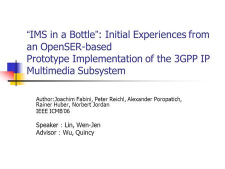 “IMS in a Bottle”: Initial Experiences from an OpenSER-based Prototype Implementation of the 3GPP IP Multimedia Subsystem Author:Joachim Fabini, Peter.