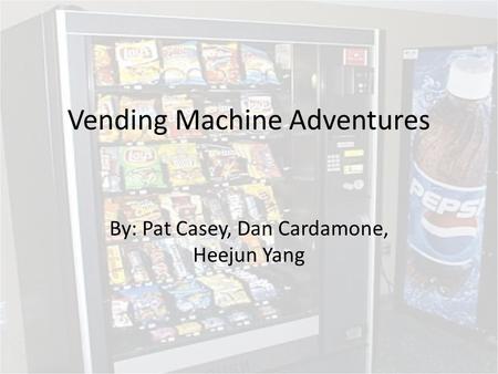 Vending Machine Adventures By: Pat Casey, Dan Cardamone, Heejun Yang.