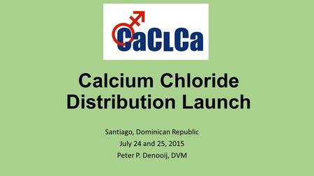 Calcium Chloride Distribution Launch Santiago, Dominican Republic July 24 and 25, 2015 Peter P. Denooij, DVM.