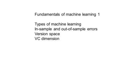 Fundamentals of machine learning 1 Types of machine learning In-sample and out-of-sample errors Version space VC dimension.