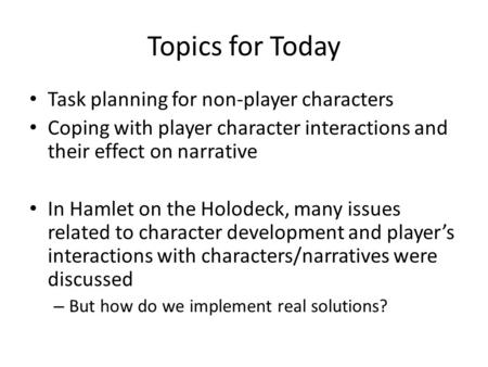 Topics for Today Task planning for non-player characters Coping with player character interactions and their effect on narrative In Hamlet on the Holodeck,