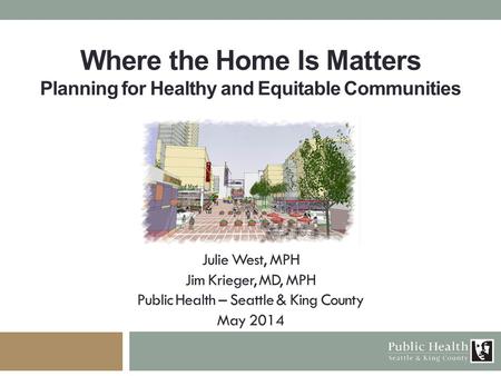 Where the Home Is Matters Planning for Healthy and Equitable Communities Julie West, MPH Jim Krieger, MD, MPH Public Health – Seattle & King County May.
