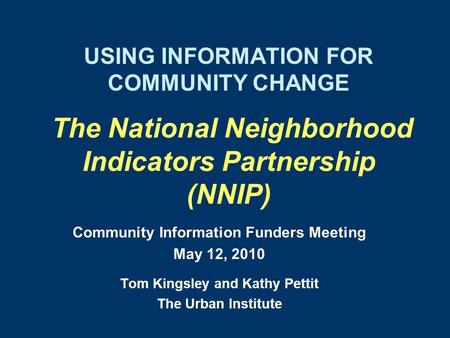 USING INFORMATION FOR COMMUNITY CHANGE The National Neighborhood Indicators Partnership (NNIP) Community Information Funders Meeting May 12, 2010 Tom Kingsley.