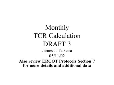 Monthly TCR Calculation DRAFT 3 James J. Teixeira 05/11/02 Also review ERCOT Protocols Section 7 for more details and additional data.