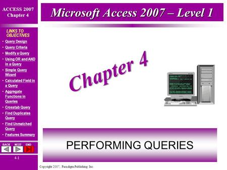 Copyright 2007, Paradigm Publishing Inc. ACCESS 2007 Chapter 4 BACKNEXTEND 4-1 LINKS TO OBJECTIVES Query Design Query Criteria Modify a Query Using OR.