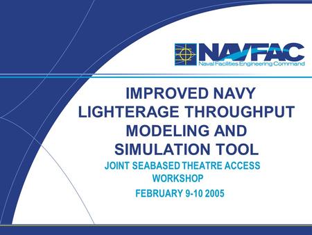 IMPROVED NAVY LIGHTERAGE THROUGHPUT MODELING AND SIMULATION TOOL JOINT SEABASED THEATRE ACCESS WORKSHOP FEBRUARY 9-10 2005.