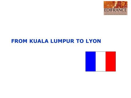 FROM KUALA LUMPUR TO LYON. 7th UN/CEFACT FORUM PLACE: LYON FRANCE DATE: 26 to 30 SEPTEMBER 2005 Lyon Paris Geneva.