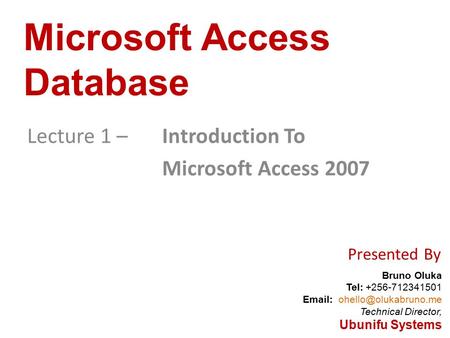 Bruno Oluka Tel: +256-712341501   Technical Director, Ubunifu Systems Microsoft Access Database Lecture 1 – Introduction To Microsoft.