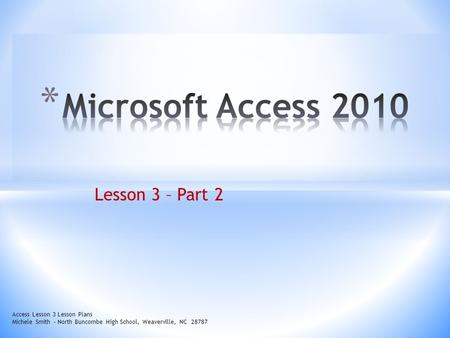 Lesson 3 – Part 2 Access Lesson 3 Lesson Plans Michele Smith – North Buncombe High School, Weaverville, NC 28787.