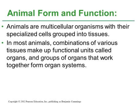 Animal Form and Function: Animals are multicellular organisms with their specialized cells grouped into tissues. In most animals, combinations of various.
