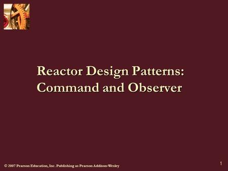 © 2007 Pearson Education, Inc. Publishing as Pearson Addison-Wesley 1 Reactor Design Patterns: Command and Observer.