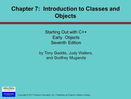 Copyright © 2011 Pearson Education, Inc. Publishing as Pearson Addison-Wesley Chapter 7: Introduction to Classes and Objects Starting Out with C++ Early.