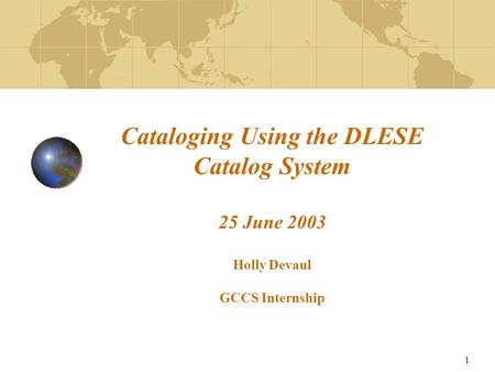 1 Cataloging Using the DLESE Catalog System 25 June 2003 Holly Devaul GCCS Internship.