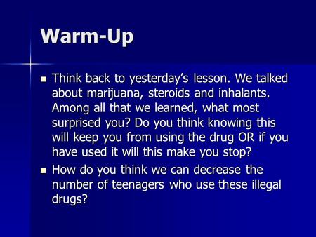 Warm-Up Think back to yesterday’s lesson. We talked about marijuana, steroids and inhalants. Among all that we learned, what most surprised you? Do you.