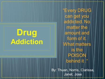 By: Thuan, Norris, Clarissa, Janet, Jose Drug Addiction “Every DRUG can get you addicted. No matter the amount and form of it. What matters is the POISON.