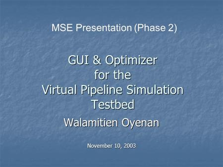 GUI & Optimizer for the Virtual Pipeline Simulation Testbed Walamitien Oyenan November 10, 2003 MSE Presentation (Phase 2)