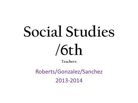 Social Studies /6th Teachers: Roberts/Gonzalez/Sanchez 2013-2014.