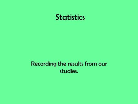Statistics Recording the results from our studies.