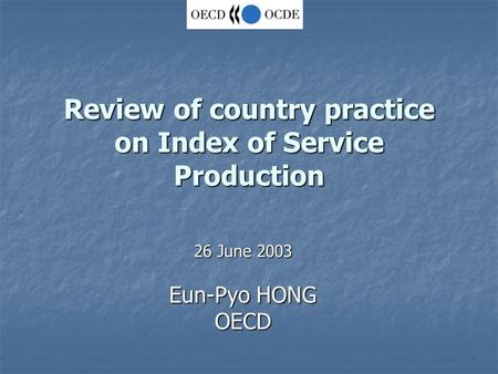 Review of country practice on Index of Service Production 26 June 2003 Eun-Pyo HONG OECD.