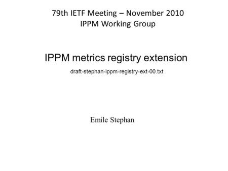 IPPM metrics registry extension draft-stephan-ippm-registry-ext-00.txt 79th IETF Meeting – November 2010 IPPM Working Group Emile Stephan.