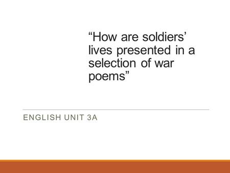 “How are soldiers’ lives presented in a selection of war poems” ENGLISH UNIT 3A.