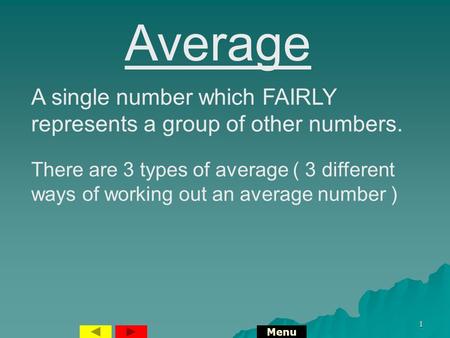 1 Average A single number which FAIRLY represents a group of other numbers. There are 3 types of average ( 3 different ways of working out an average.