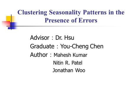 Clustering Seasonality Patterns in the Presence of Errors Advisor ： Dr. Hsu Graduate ： You-Cheng Chen Author ： Mahesh Kumar Nitin R. Patel Jonathan Woo.