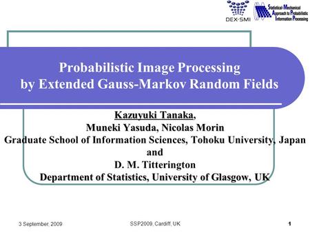 3 September, 2009 SSP2009, Cardiff, UK 1 Probabilistic Image Processing by Extended Gauss-Markov Random Fields Kazuyuki Tanaka Kazuyuki Tanaka, Muneki.